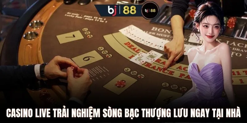 Casino Live trải nghiệm sòng bạc thượng lưu ngay tại nhà