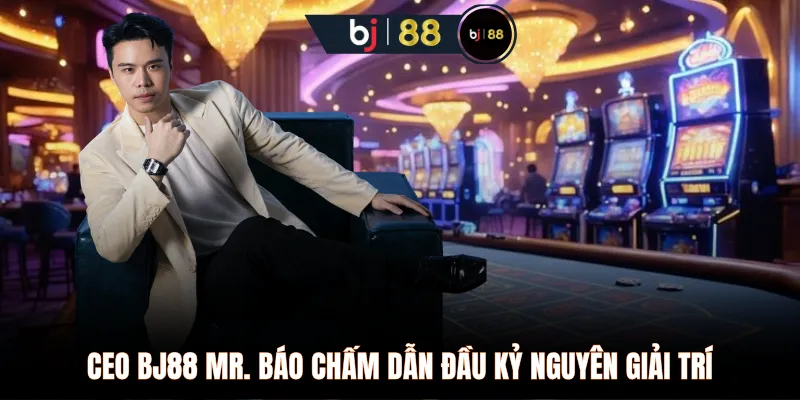 Ceo BJ88 MR. Báo Chấm dẫn đầu kỷ nguyên giải trí