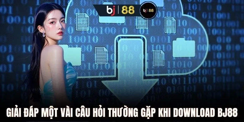Giải đáp một vài câu hỏi thường gặp khi download BJ88