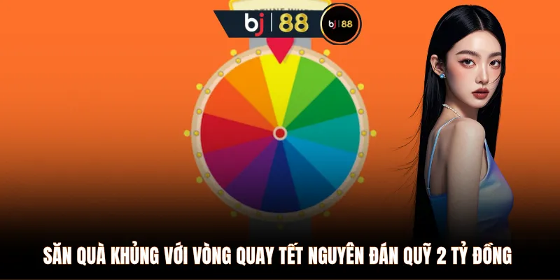 Săn quà khủng với vòng quay Tết Nguyên Đán quỹ 2 tỷ đồng 